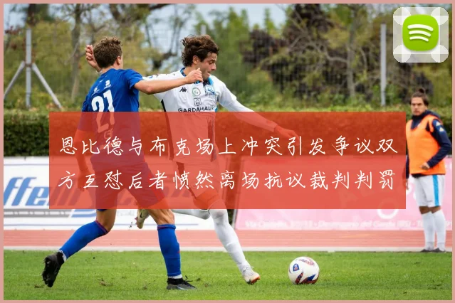 恩比德与布克场上冲突引发争议双方互怼后者愤然离场抗议裁判判罚