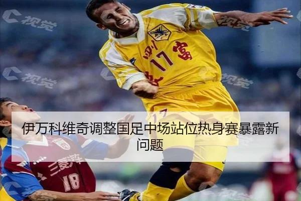 伊万科维奇调整国足中场站位热身赛暴露新问题 - beats365
